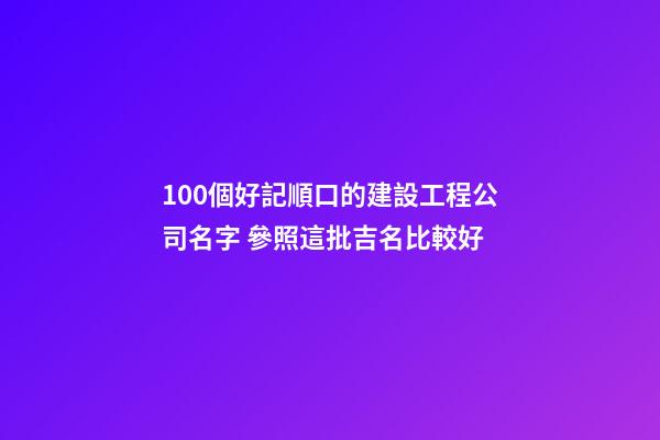100個好記順口的建設工程公司名字 參照這批吉名比較好